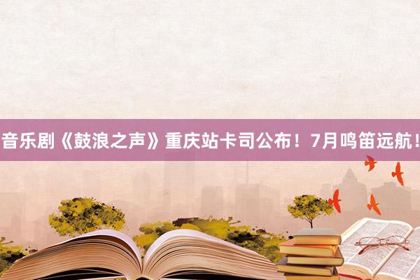 音乐剧《鼓浪之声》重庆站卡司公布！7月鸣笛远航！