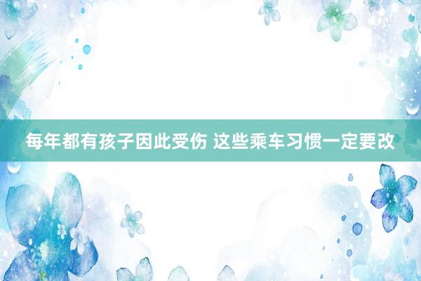 每年都有孩子因此受伤 这些乘车习惯一定要改