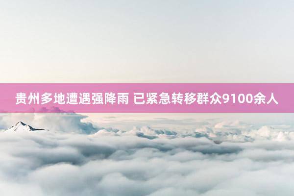 贵州多地遭遇强降雨 已紧急转移群众9100余人