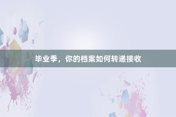 毕业季，你的档案如何转递接收