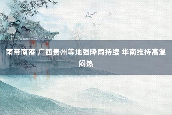 雨带南落 广西贵州等地强降雨持续 华南维持高温闷热