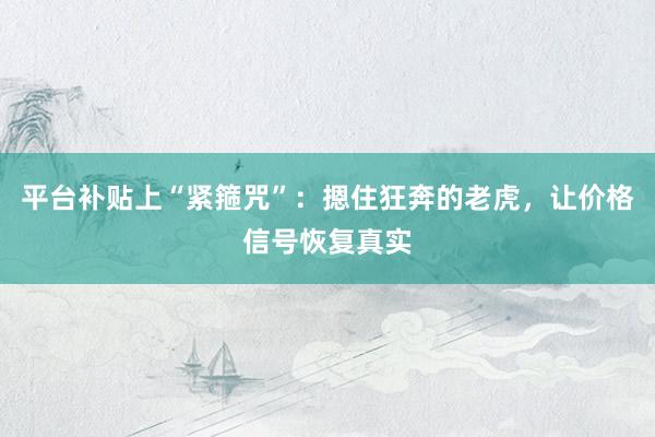 平台补贴上“紧箍咒”：摁住狂奔的老虎，让价格信号恢复真实