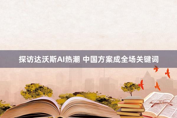 探访达沃斯AI热潮 中国方案成全场关键词