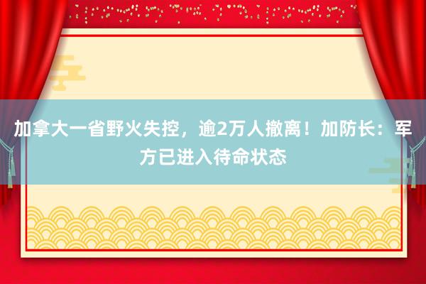 加拿大一省野火失控，逾2万人撤离！加防长：军方已进入待命状态