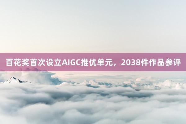 百花奖首次设立AIGC推优单元，2038件作品参评