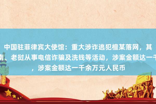 中国驻菲律宾大使馆：重大涉诈逃犯檀某落网，其集团长期在越南、老挝从事电信诈骗及洗钱等活动，涉案金额达一千余万元人民币
