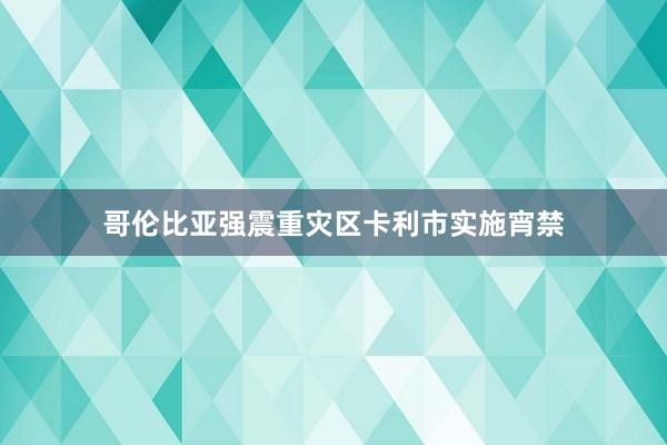 哥伦比亚强震重灾区卡利市实施宵禁