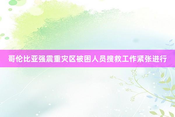哥伦比亚强震重灾区被困人员搜救工作紧张进行