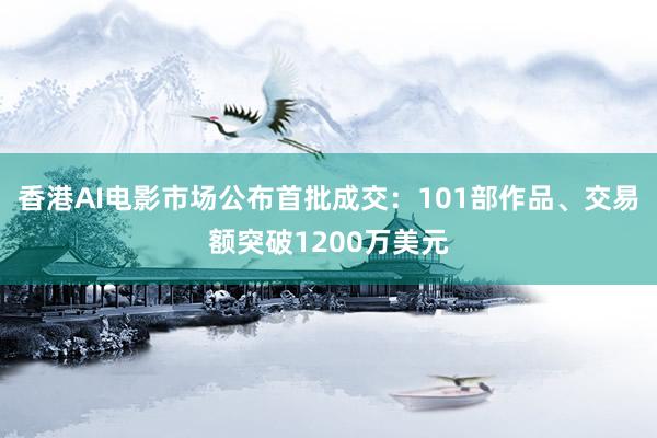 香港AI电影市场公布首批成交：101部作品、交易额突破1200万美元
