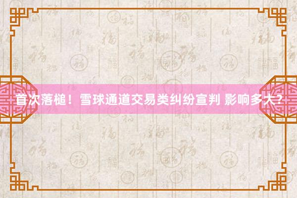 首次落槌！雪球通道交易类纠纷宣判 影响多大？