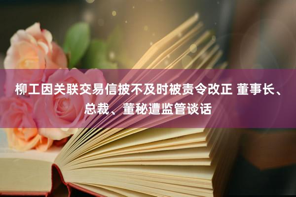 柳工因关联交易信披不及时被责令改正 董事长、总裁、董秘遭监管谈话