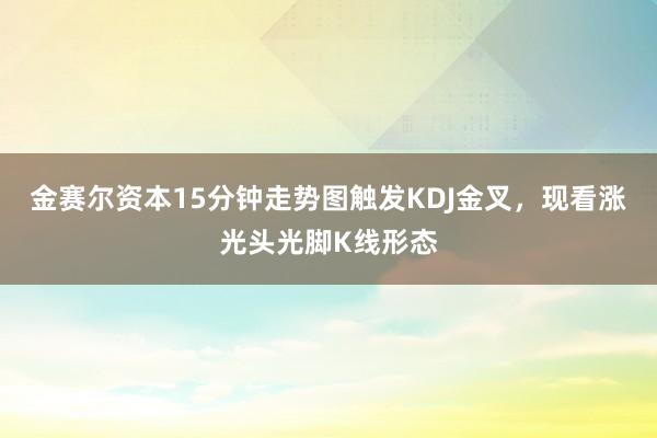 金赛尔资本15分钟走势图触发KDJ金叉，现看涨光头光脚K线形态