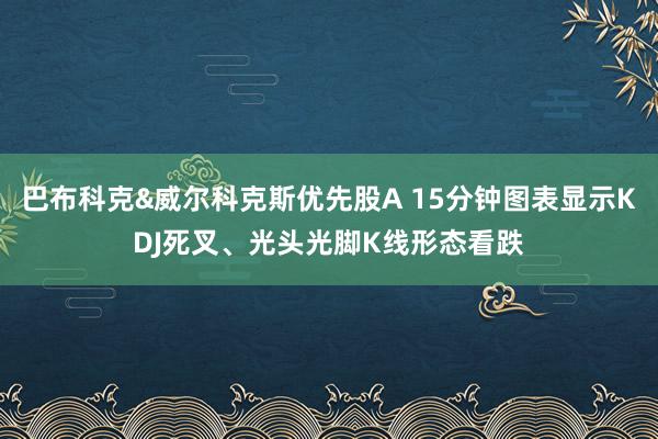 巴布科克&威尔科克斯优先股A 15分钟图表显示KDJ死叉、光头光脚K线形态看跌