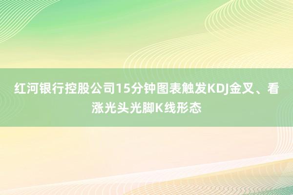 红河银行控股公司15分钟图表触发KDJ金叉、看涨光头光脚K线形态