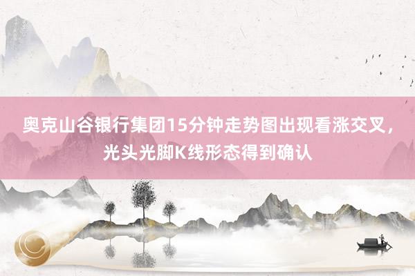 奥克山谷银行集团15分钟走势图出现看涨交叉，光头光脚K线形态得到确认