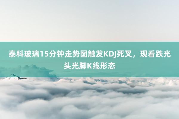 泰科玻璃15分钟走势图触发KDJ死叉，现看跌光头光脚K线形态