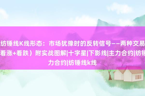 纺锤线K线形态：市场犹豫时的反转信号——两种交易方式（看涨+看跌）附实战图解|十字星|下影线|主力合约|纺锤线k线