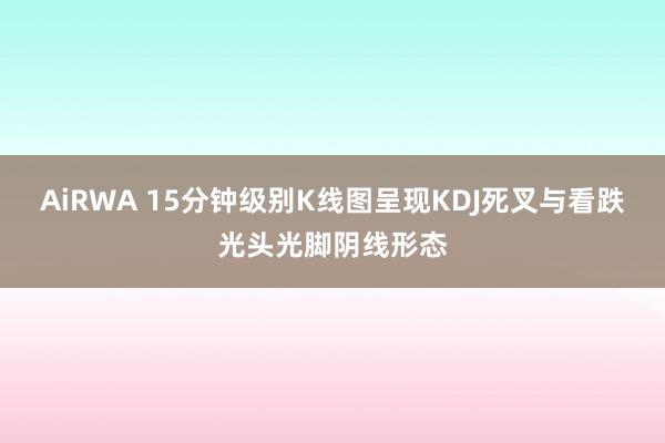 AiRWA 15分钟级别K线图呈现KDJ死叉与看跌光头光脚阴线形态