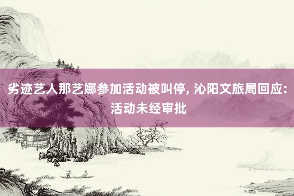 劣迹艺人那艺娜参加活动被叫停, 沁阳文旅局回应: 活动未经审批