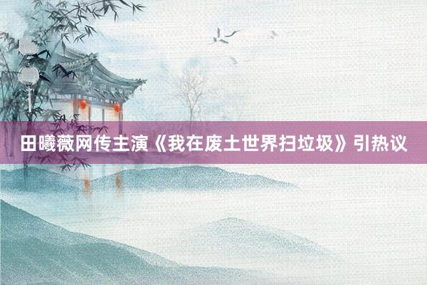 田曦薇网传主演《我在废土世界扫垃圾》引热议