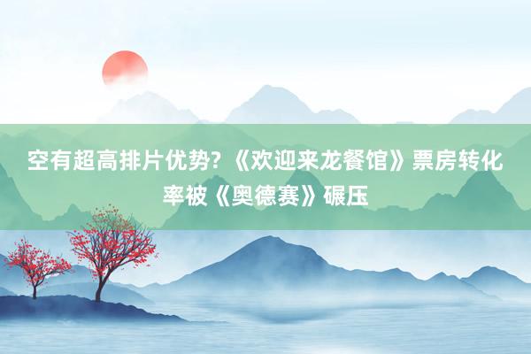 空有超高排片优势? 《欢迎来龙餐馆》票房转化率被《奥德赛》碾压