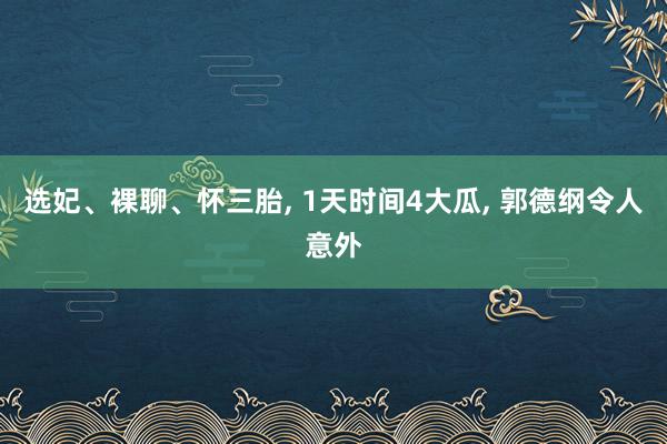 选妃、裸聊、怀三胎, 1天时间4大瓜, 郭德纲令人意外