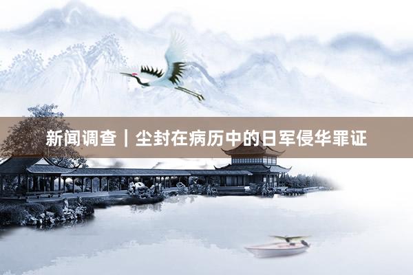 新闻调查｜尘封在病历中的日军侵华罪证