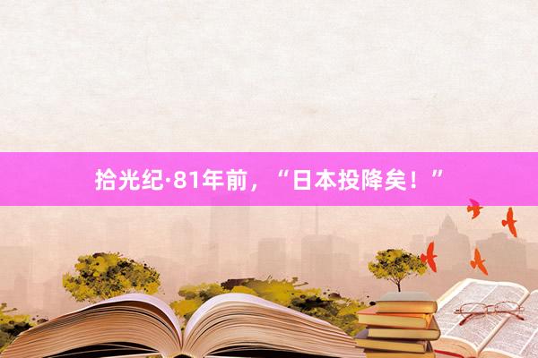 拾光纪·81年前，“日本投降矣！”
