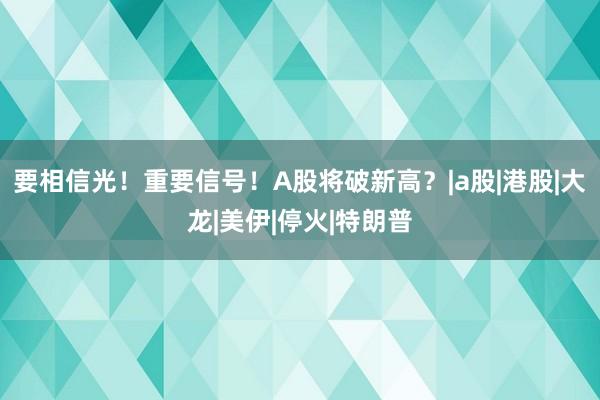 要相信光！重要信号！A股将破新高？|a股|港股|大龙|美伊|停火|特朗普