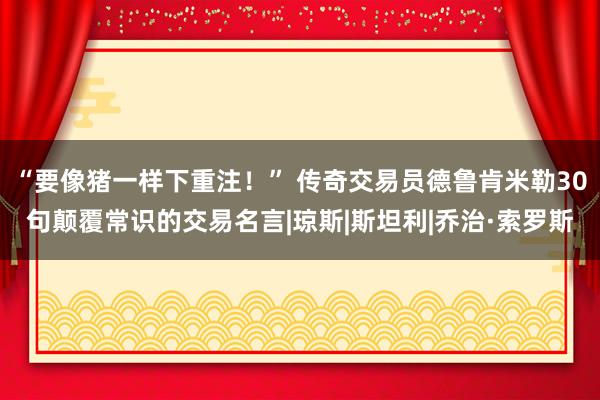 “要像猪一样下重注！” 传奇交易员德鲁肯米勒30句颠覆常识的交易名言|琼斯|斯坦利|乔治·索罗斯