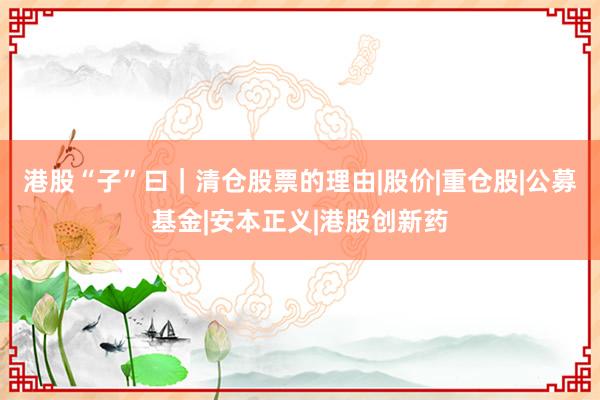 港股“子”曰｜清仓股票的理由|股价|重仓股|公募基金|安本正义|港股创新药