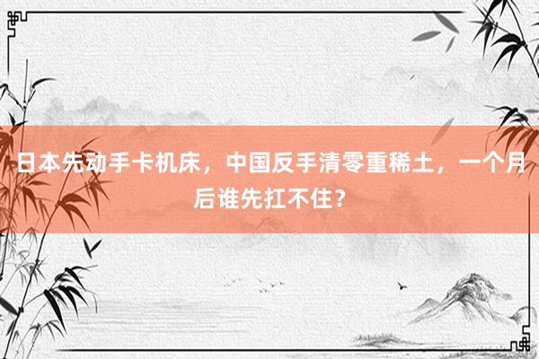 日本先动手卡机床，中国反手清零重稀土，一个月后谁先扛不住？
