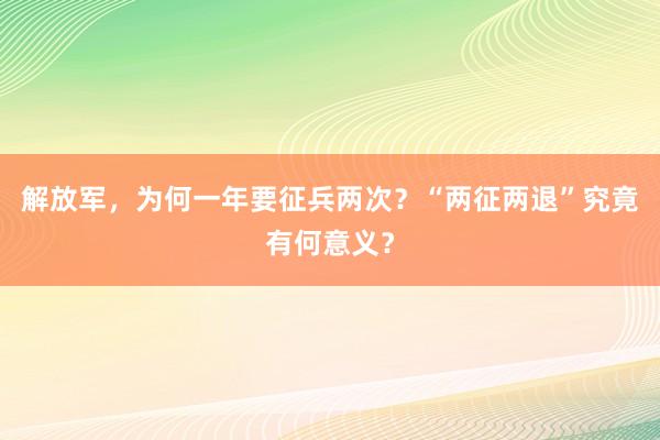 解放军，为何一年要征兵两次？“两征两退”究竟有何意义？