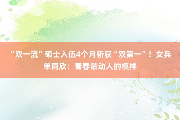 “双一流”硕士入伍4个月斩获“双第一”！女兵单雨欣：青春最动人的模样