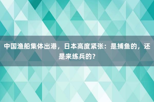 中国渔船集体出港，日本高度紧张：是捕鱼的，还是来练兵的？