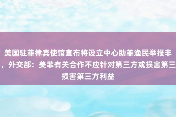 美国驻菲律宾使馆宣布将设立中心助菲渔民举报非法捕鱼，外交部：美菲有关合作不应针对第三方或损害第三方利益