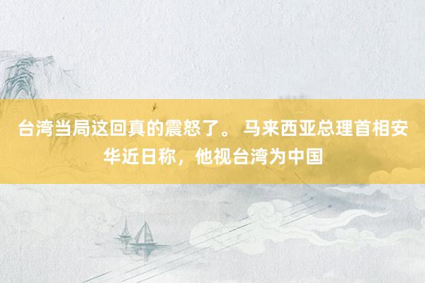台湾当局这回真的震怒了。 马来西亚总理首相安华近日称，他视台湾为中国