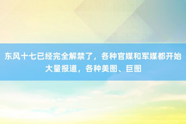 东风十七已经完全解禁了，各种官媒和军媒都开始大量报道，各种美图、巨图