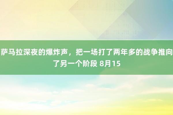 萨马拉深夜的爆炸声，把一场打了两年多的战争推向了另一个阶段 8月15