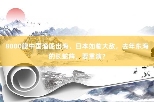 8000艘中国渔船出海，日本如临大敌，去年东海的长蛇阵，要重演？