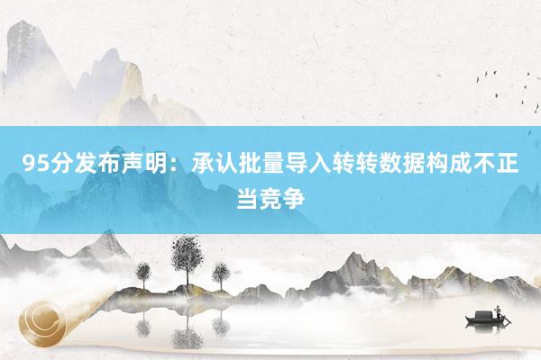95分发布声明：承认批量导入转转数据构成不正当竞争