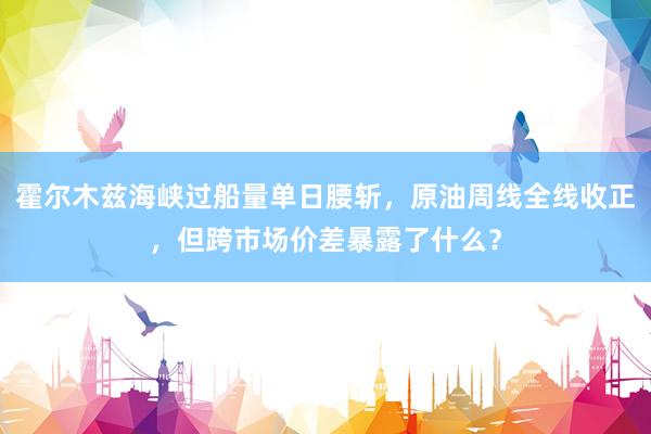 霍尔木兹海峡过船量单日腰斩，原油周线全线收正，但跨市场价差暴露了什么？