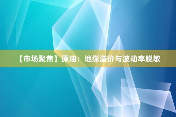 【市场聚焦】原油：地缘溢价与波动率脱敏
