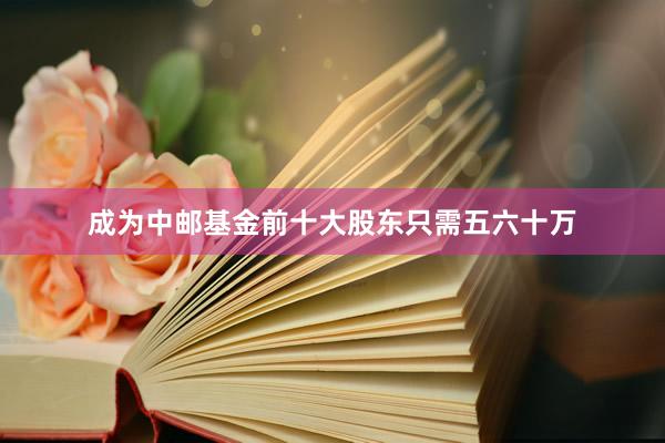 成为中邮基金前十大股东只需五六十万