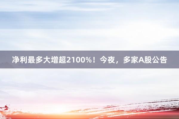 净利最多大增超2100%！今夜，多家A股公告