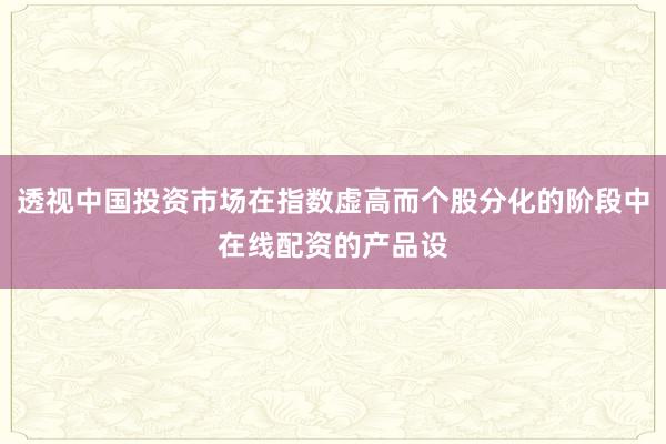 透视中国投资市场在指数虚高而个股分化的阶段中在线配资的产品设