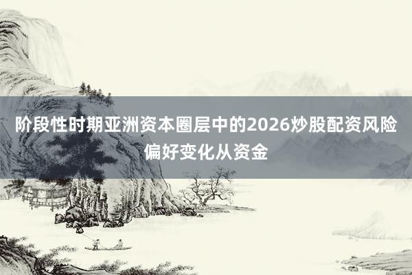 阶段性时期亚洲资本圈层中的2026炒股配资风险偏好变化从资金