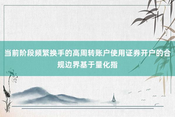 当前阶段频繁换手的高周转账户使用证券开户的合规边界基于量化指