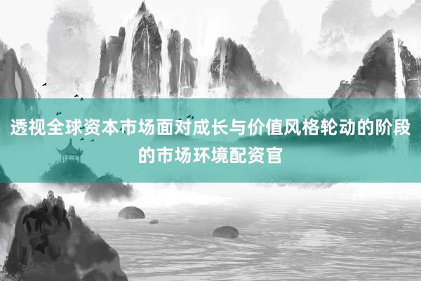 透视全球资本市场面对成长与价值风格轮动的阶段的市场环境配资官