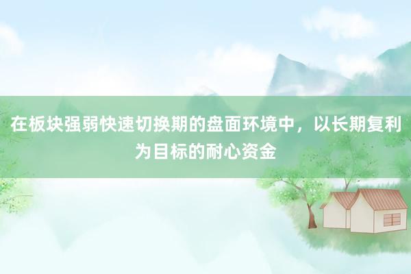 在板块强弱快速切换期的盘面环境中，以长期复利为目标的耐心资金